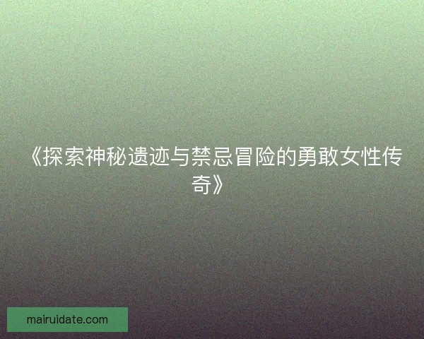 《探索神秘遗迹与禁忌冒险的勇敢女性传奇》