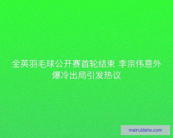 全英羽毛球公开赛首轮结束 李宗伟意外爆冷出局引发热议