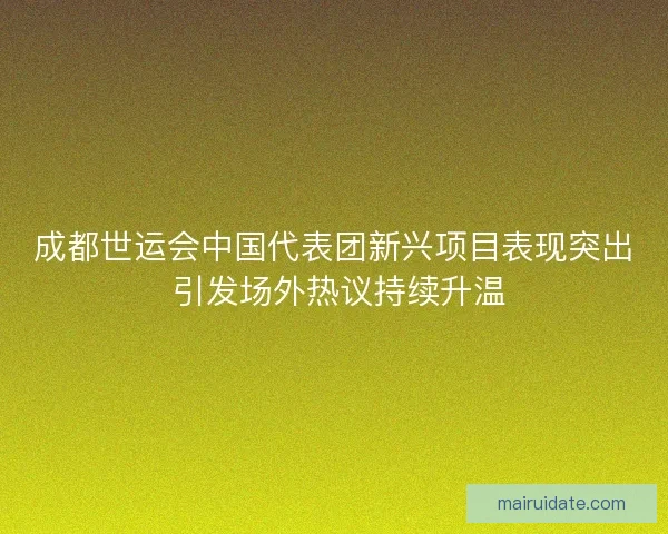 成都世运会中国代表团新兴项目表现突出 引发场外热议持续升温