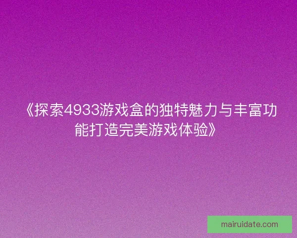 《探索4933游戏盒的独特魅力与丰富功能打造完美游戏体验》