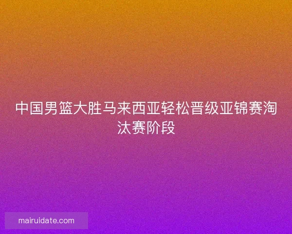 中国男篮大胜马来西亚轻松晋级亚锦赛淘汰赛阶段