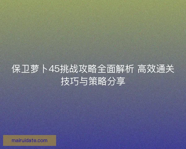 保卫萝卜45挑战攻略全面解析 高效通关技巧与策略分享