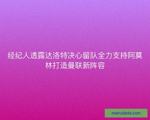 经纪人透露达洛特决心留队全力支持阿莫林打造曼联新阵容