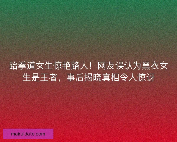 跆拳道女生惊艳路人！网友误认为黑衣女生是王者，事后揭晓真相令人惊讶