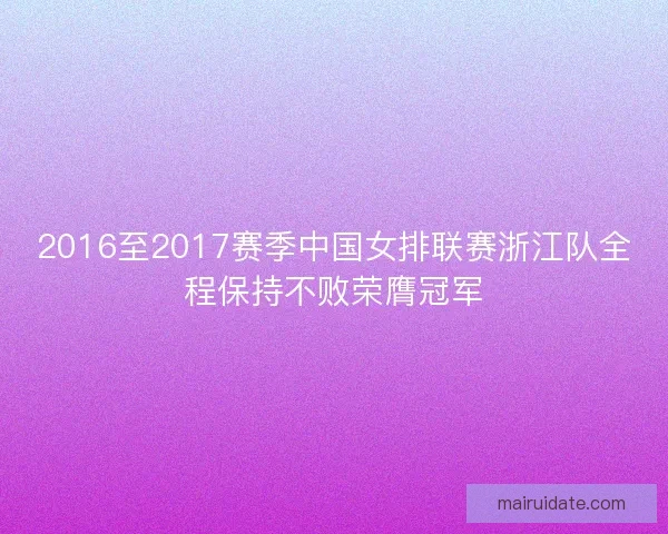 2016至2017赛季中国女排联赛浙江队全程保持不败荣膺冠军