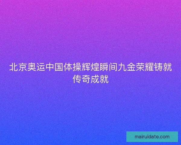 北京奥运中国体操辉煌瞬间九金荣耀铸就传奇成就