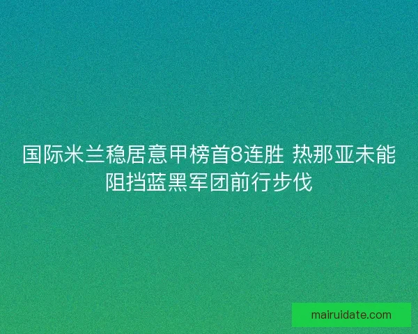 国际米兰稳居意甲榜首8连胜 热那亚未能阻挡蓝黑军团前行步伐