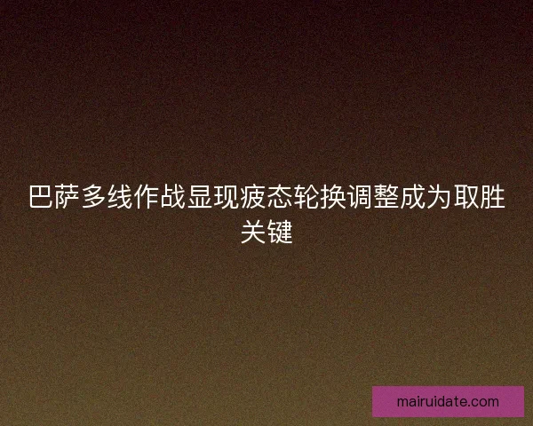 巴萨多线作战显现疲态轮换调整成为取胜关键