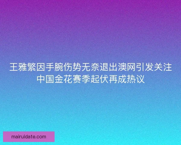 王雅繁因手腕伤势无奈退出澳网引发关注中国金花赛季起伏再成热议