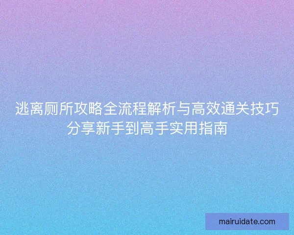 逃离厕所攻略全流程解析与高效通关技巧分享新手到高手实用指南