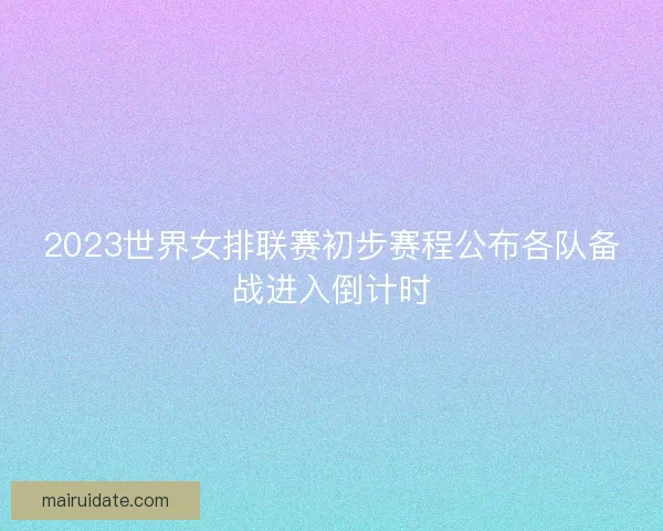 2023世界女排联赛初步赛程公布各队备战进入倒计时