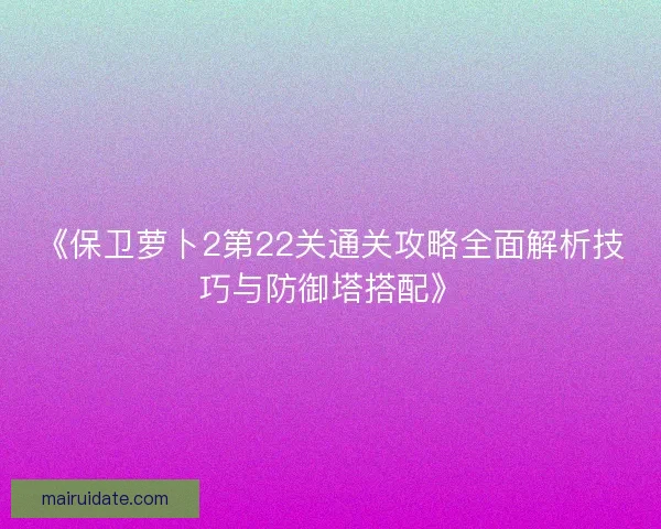 《保卫萝卜2第22关通关攻略全面解析技巧与防御塔搭配》