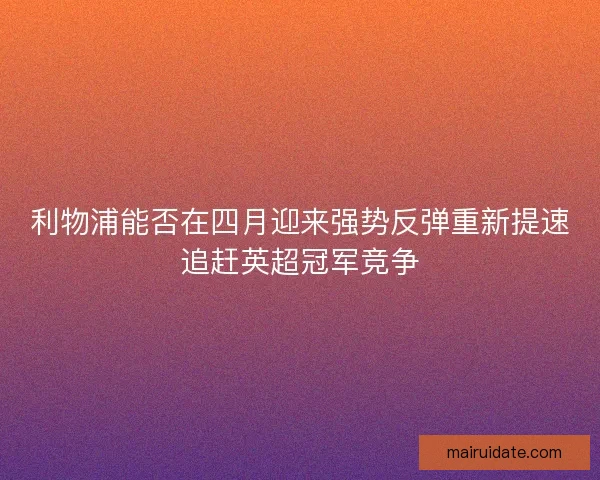 利物浦能否在四月迎来强势反弹重新提速追赶英超冠军竞争