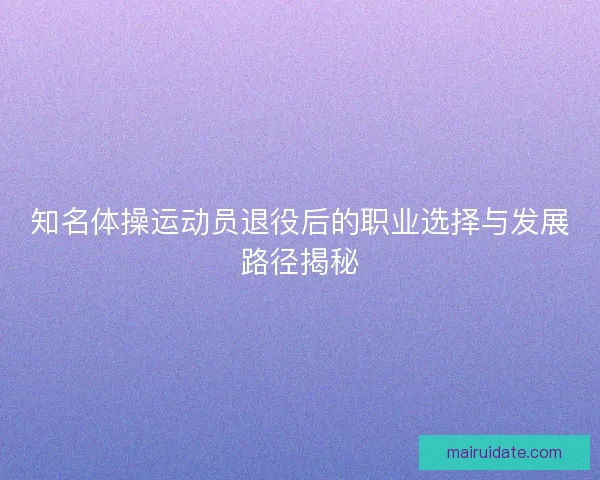 知名体操运动员退役后的职业选择与发展路径揭秘