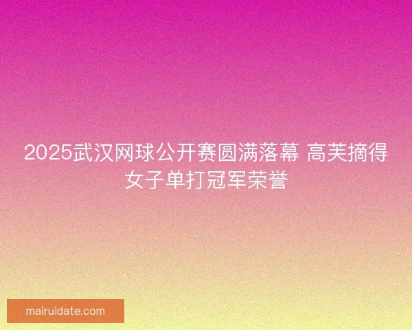 2025武汉网球公开赛圆满落幕 高芙摘得女子单打冠军荣誉