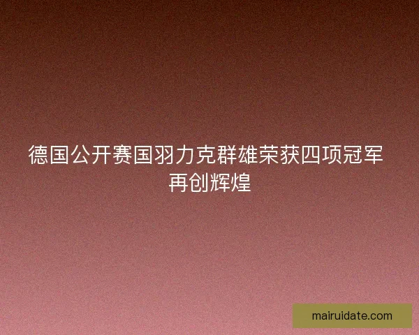 德国公开赛国羽力克群雄荣获四项冠军 再创辉煌