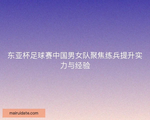 东亚杯足球赛中国男女队聚焦练兵提升实力与经验