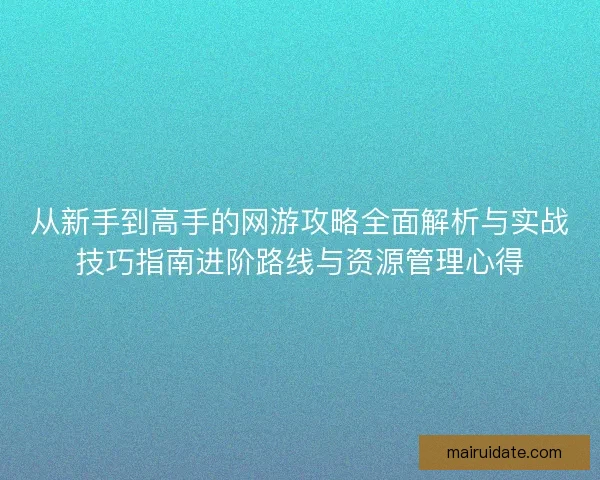 从新手到高手的网游攻略全面解析与实战技巧指南进阶路线与资源管理心得