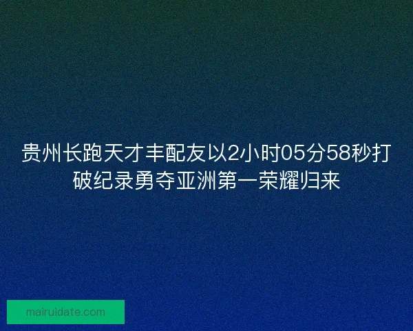 贵州长跑天才丰配友以2小时05分58秒打破纪录勇夺亚洲第一荣耀归来