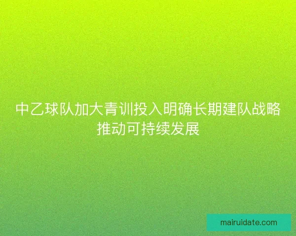 中乙球队加大青训投入明确长期建队战略推动可持续发展