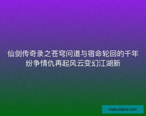 仙剑传奇录之苍穹问道与宿命轮回的千年纷争情仇再起风云变幻江湖新