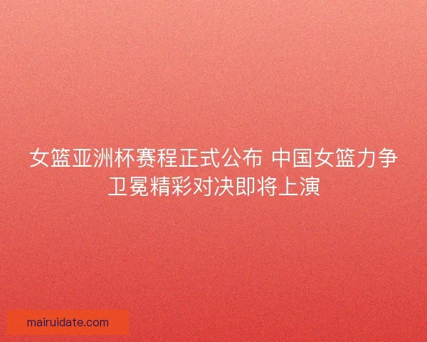女篮亚洲杯赛程正式公布 中国女篮力争卫冕精彩对决即将上演