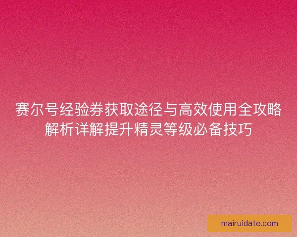 赛尔号经验券获取途径与高效使用全攻略解析详解提升精灵等级必备技巧