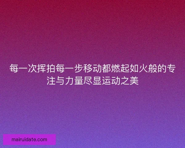 每一次挥拍每一步移动都燃起如火般的专注与力量尽显运动之美