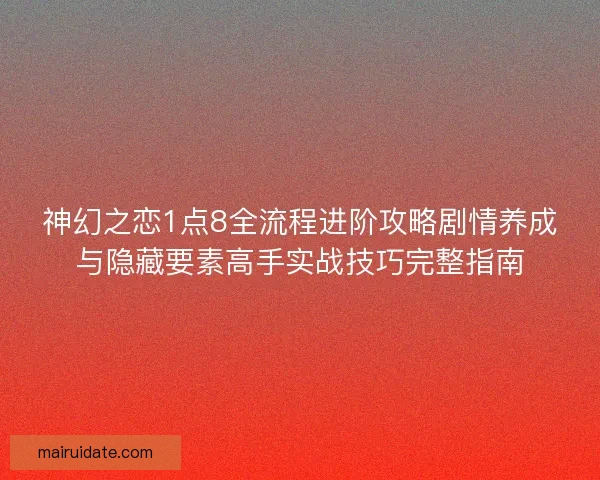 神幻之恋1点8全流程进阶攻略剧情养成与隐藏要素高手实战技巧完整指南