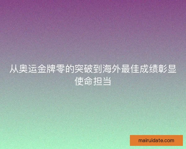 从奥运金牌零的突破到海外最佳成绩彰显使命担当