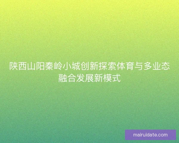 陕西山阳秦岭小城创新探索体育与多业态融合发展新模式