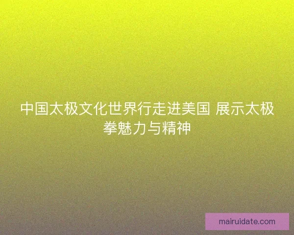 中国太极文化世界行走进美国 展示太极拳魅力与精神