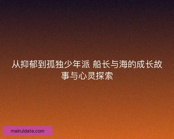 从抑郁到孤独少年派 船长与海的成长故事与心灵探索