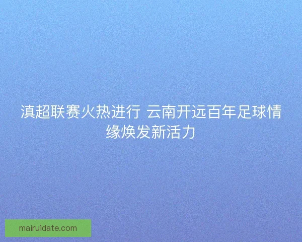 滇超联赛火热进行 云南开远百年足球情缘焕发新活力